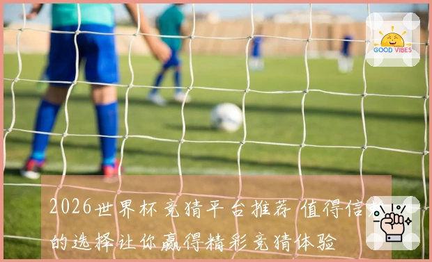 2026世界杯竞猜平台推荐 值得信赖的选择让你赢得精彩竞猜体验