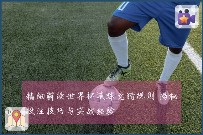 精细解读世界杯滚球竞猜规则 揭秘投注技巧与实战经验