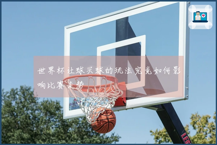 世界杯让球买球的玩法究竟如何影响比赛走势