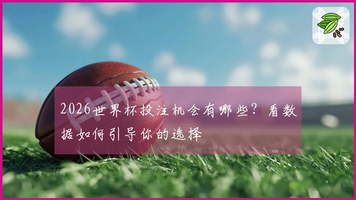 2026世界杯投注机会有哪些？看数据如何引导你的选择