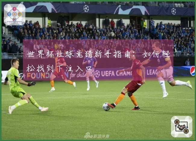 世界杯让球竞猜新手指南：如何轻松找到下注入口