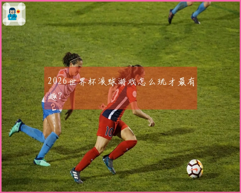2026世界杯滚球游戏怎么玩才最有趣？