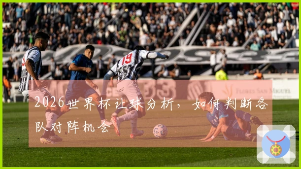 2026世界杯让球分析，如何判断各队对阵机会