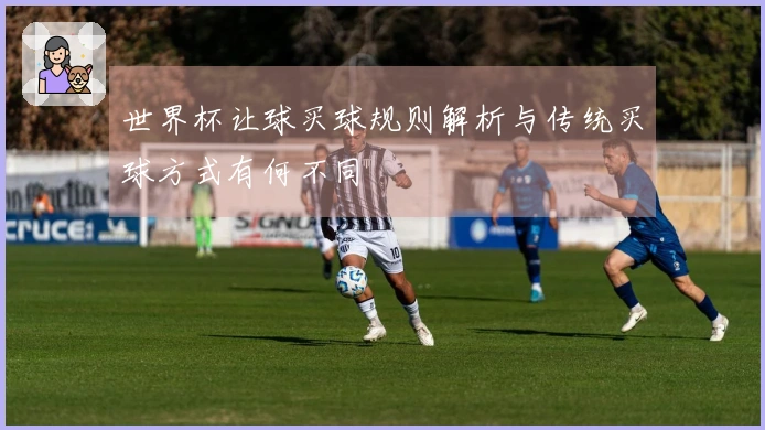 世界杯让球买球规则解析与传统买球方式有何不同