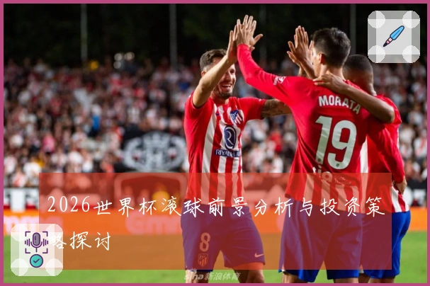 2026世界杯滚球前景分析与投资策略探讨