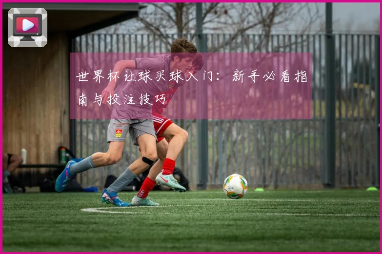世界杯让球买球入门：新手必看指南与投注技巧