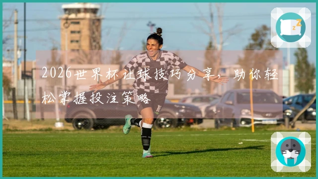 2026世界杯让球技巧分享，助你轻松掌握投注策略