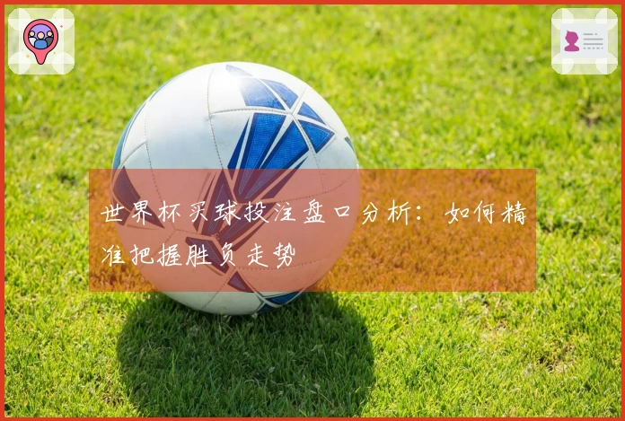 世界杯买球投注盘口分析：如何精准把握胜负走势