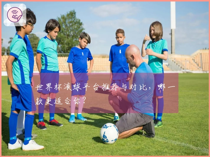 世界杯滚球平台推荐与对比，哪一款更适合你？