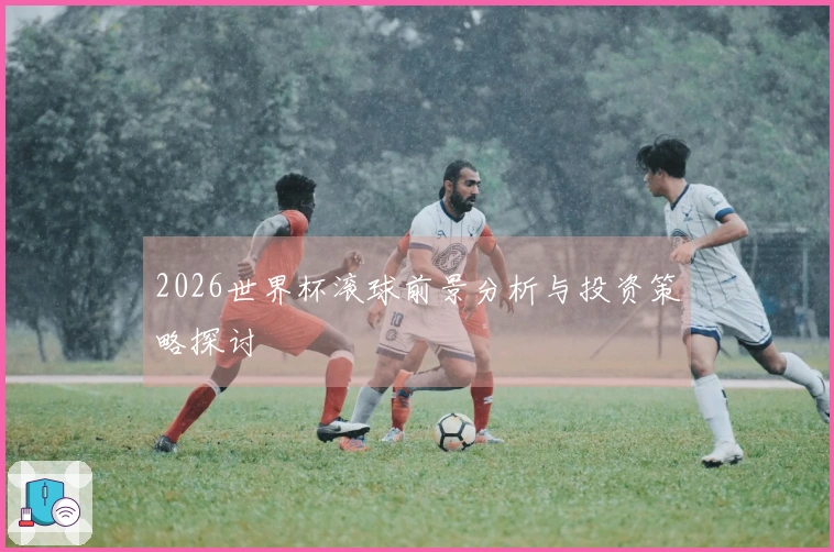 2026世界杯滚球前景分析与投资策略探讨