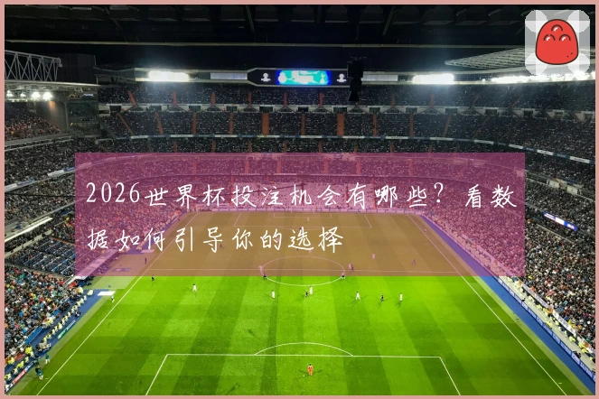 2026世界杯投注机会有哪些？看数据如何引导你的选择