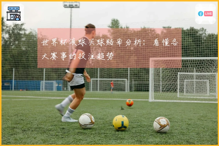 世界杯滚球买球赔率分析：看懂各大赛事的投注趋势