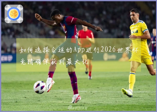 如何选择合适的App进行2026世界杯竞猜确保获利最大化