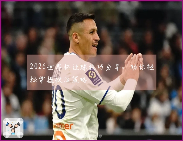2026世界杯让球技巧分享，助你轻松掌握投注策略