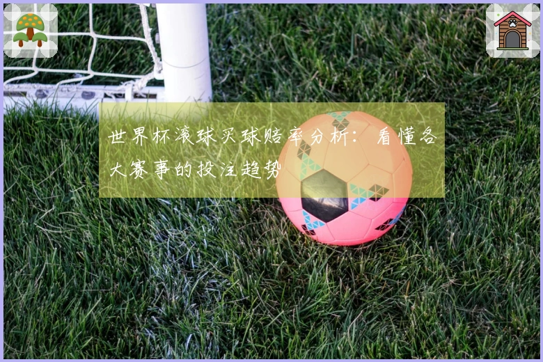 世界杯滚球买球赔率分析：看懂各大赛事的投注趋势