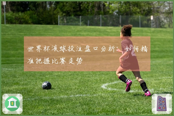 世界杯滚球投注盘口分析：如何精准把握比赛走势