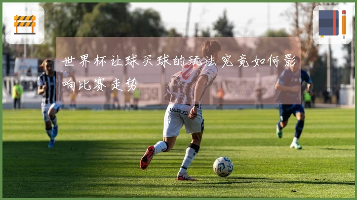 世界杯让球买球的玩法究竟如何影响比赛走势