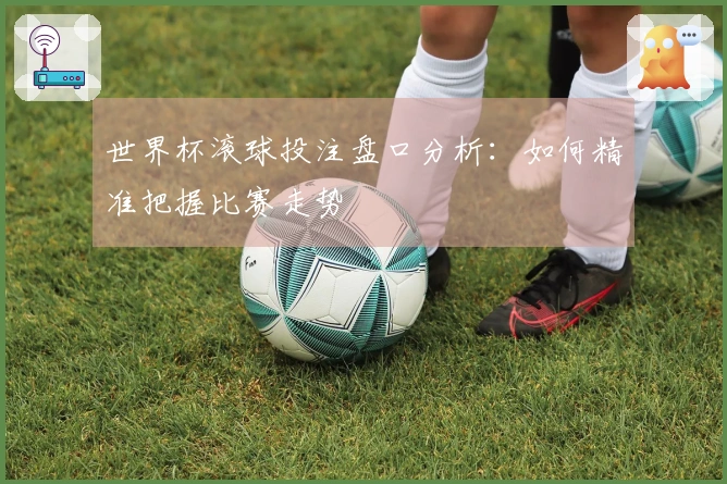 世界杯滚球投注盘口分析：如何精准把握比赛走势