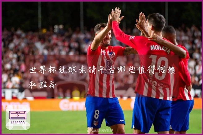 世界杯让球竞猜平台哪些值得信赖和推荐