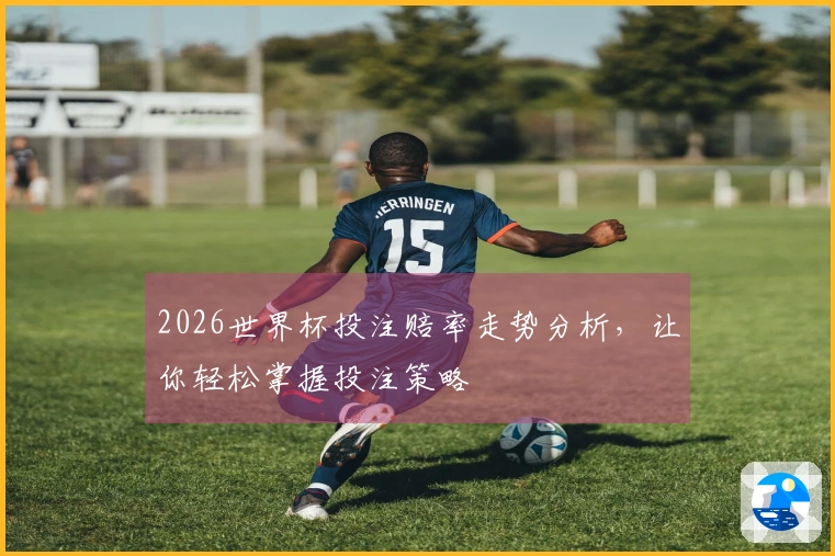 2026世界杯投注赔率走势分析，让你轻松掌握投注策略