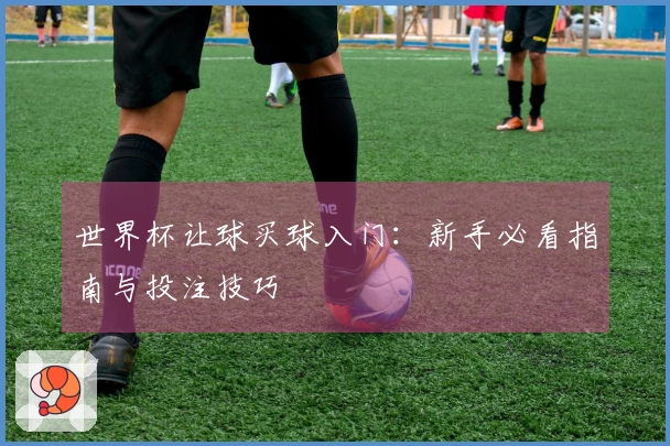 世界杯让球买球入门：新手必看指南与投注技巧